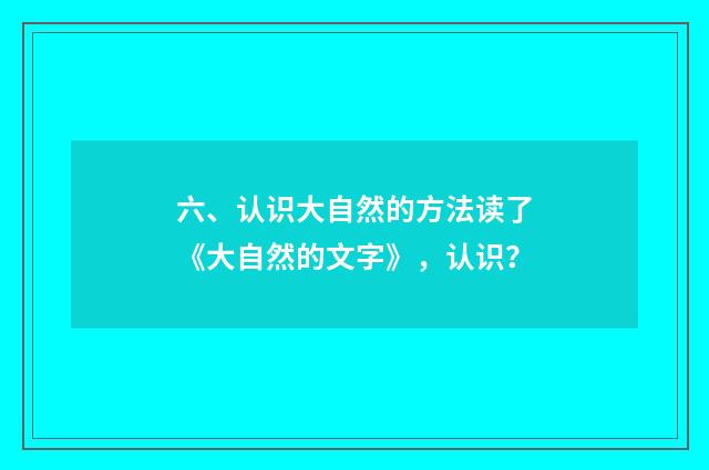 六、认识大自然的方法读了《大自然的文字》，认识？