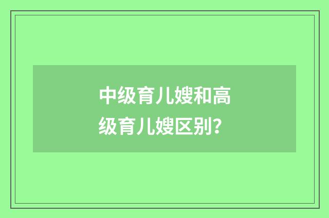 中级育儿嫂和高级育儿嫂区别?
