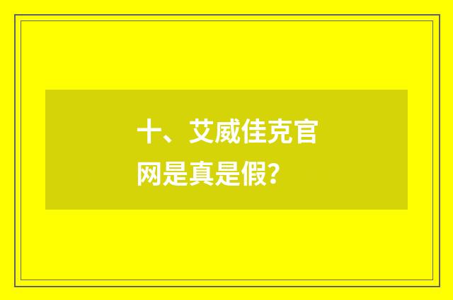 十、艾威佳克官网是真是假?