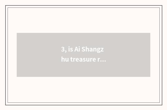 3, is Ai Shangzhu treasure really false?