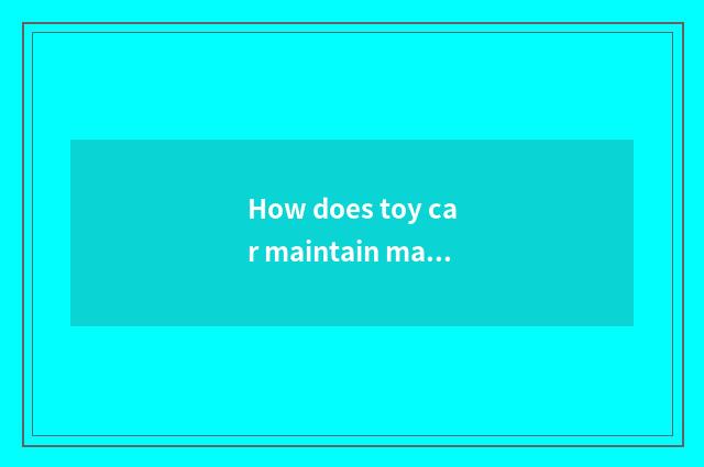 How does toy car maintain maintenance?
