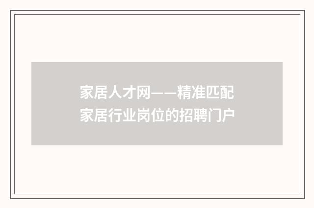 家居人才网——精准匹配家居行业岗位的招聘门户