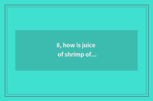 8, how is juice of shrimp of fabaceous fruit cate moved?
