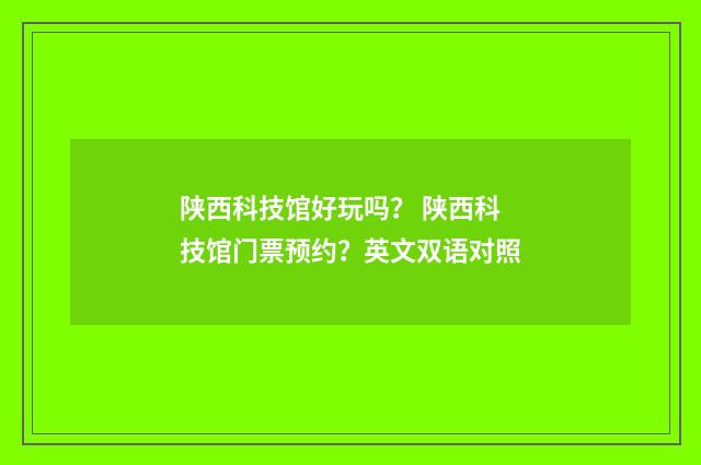 陕西科技馆好玩吗？ 陕西科技馆门票预约？英文双语对照