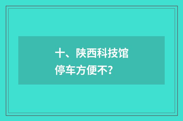 十、陕西科技馆停车方便不？