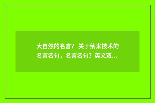 大自然的名言？ 关于纳米技术的名言名句，名言名句？英文双语对照