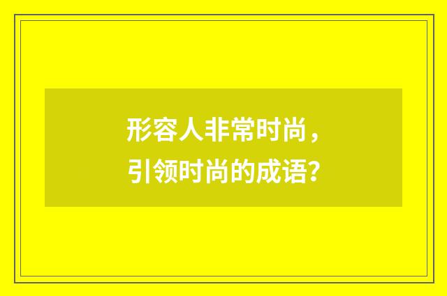 形容人非常时尚，引领时尚的成语？