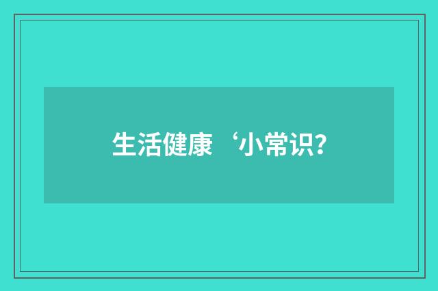 生活健康‘小常识？
