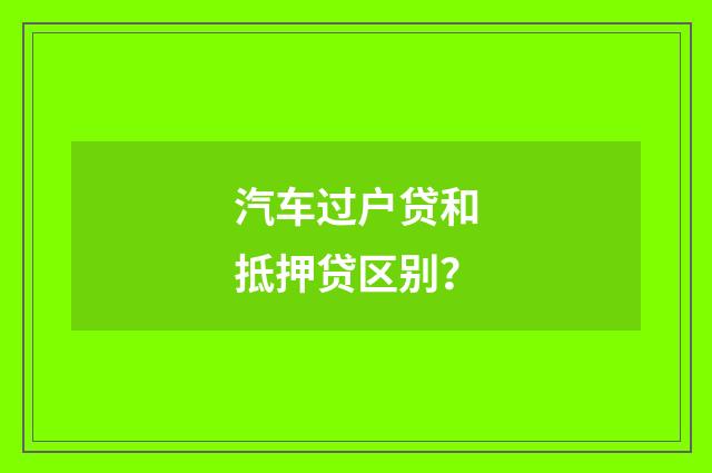 汽车过户贷和抵押贷区别？