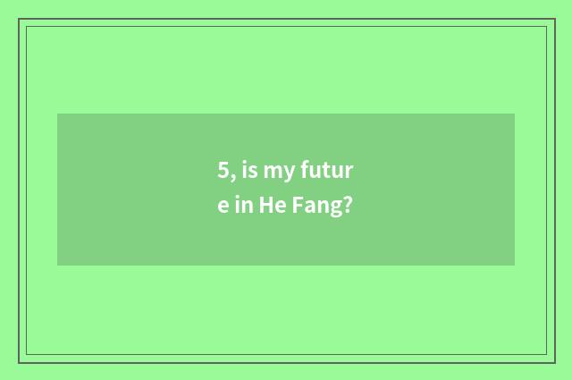 5, is my future in He Fang?
