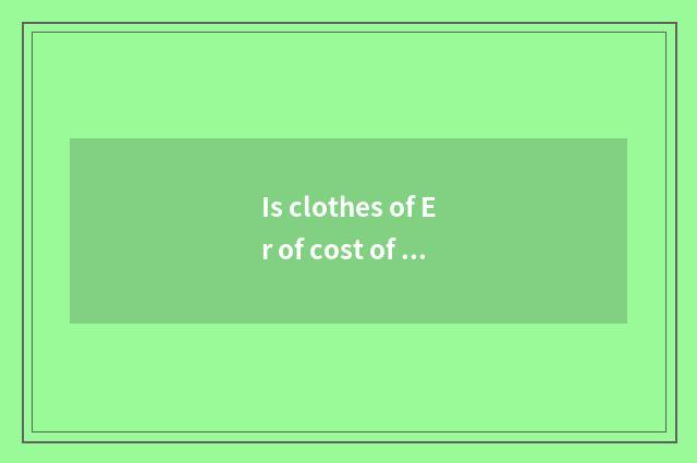 Is clothes of Er of cost of cloth of cloth fatigue favour expensive?