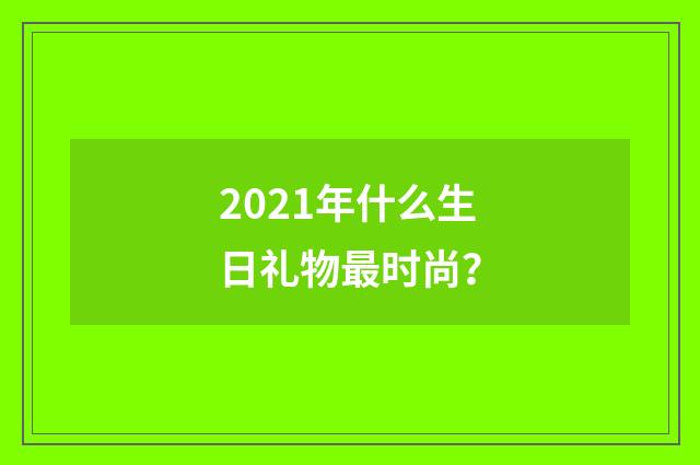 2021年什么生日礼物最时尚?