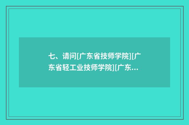 七、请问[广东省技师学院][广东省轻工业技师学院][广东省电子商务技师学院]这3个学院怎么样? 哪个？