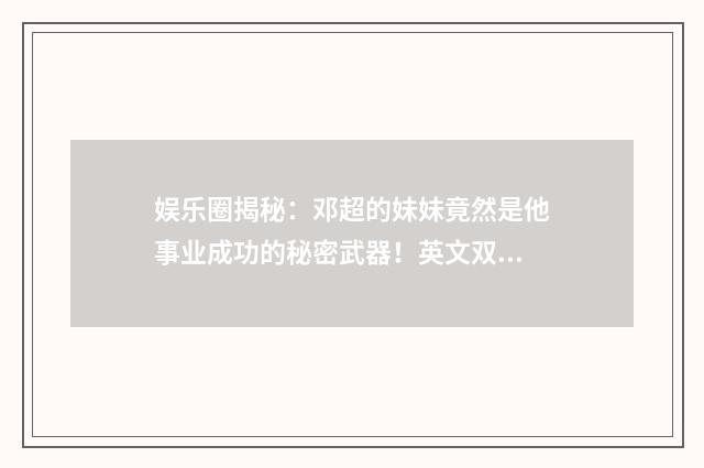 娱乐圈揭秘:邓超的妹妹竟然是他事业成功的秘密武器!英文双语对照