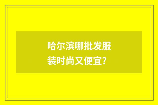 哈尔滨哪批发服装时尚又便宜？