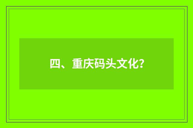 四、重庆码头文化？