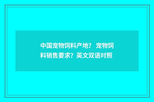 中国宠物饲料产地？ 宠物饲料销售要求？英文双语对照