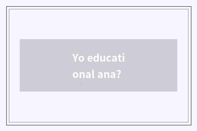 Yo educational ana?