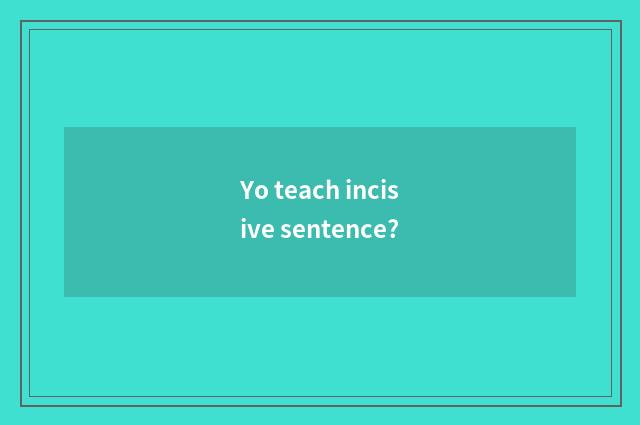 Yo teach incisive sentence?