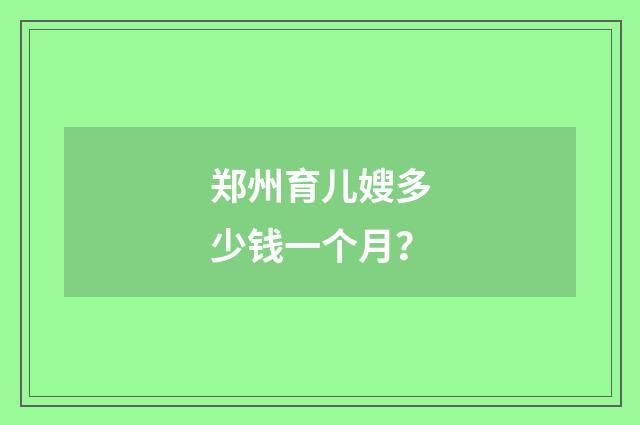 郑州育儿嫂多少钱一个月？