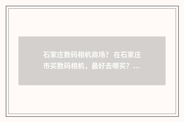 石家庄数码相机商场？ 在石家庄市买数码相机，最好去哪买？英文双语对照