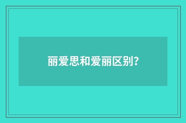 丽爱思和爱丽区别？
