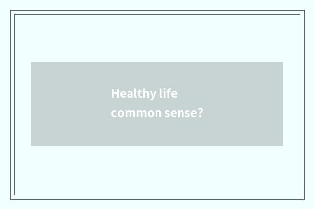 Healthy life common sense?