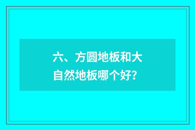 六、方圆地板和大自然地板哪个好？