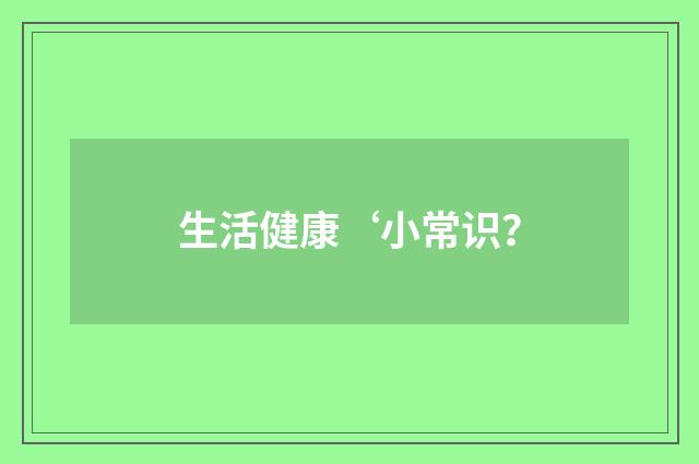 生活健康‘小常识？