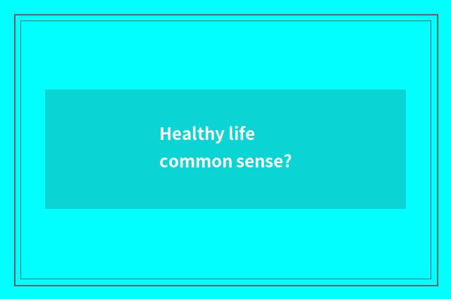 Healthy life common sense?