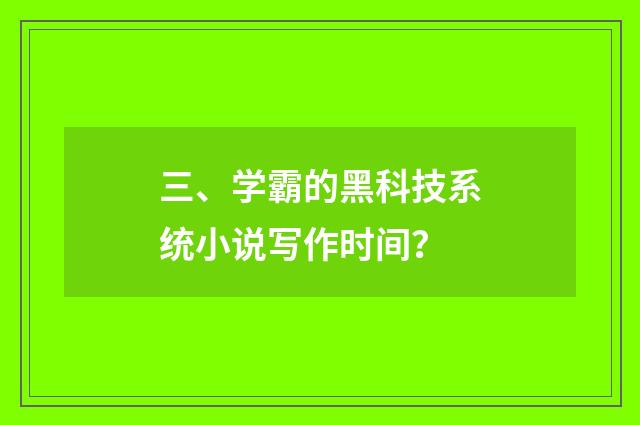 三、学霸的黑科技系统小说写作时间？
