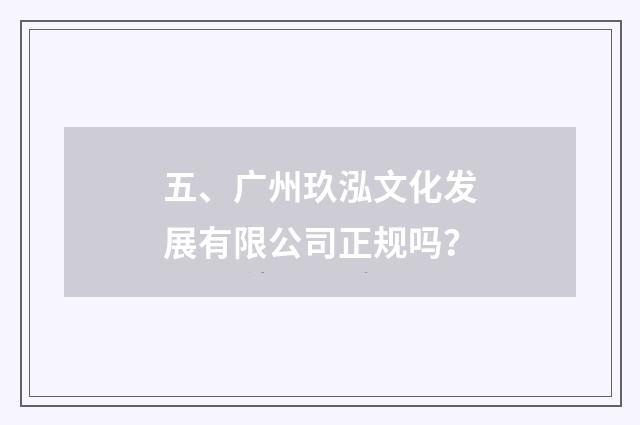 五、广州玖泓文化发展有限公司正规吗?