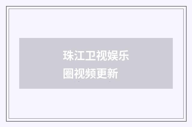 珠江卫视娱乐圈视频更新