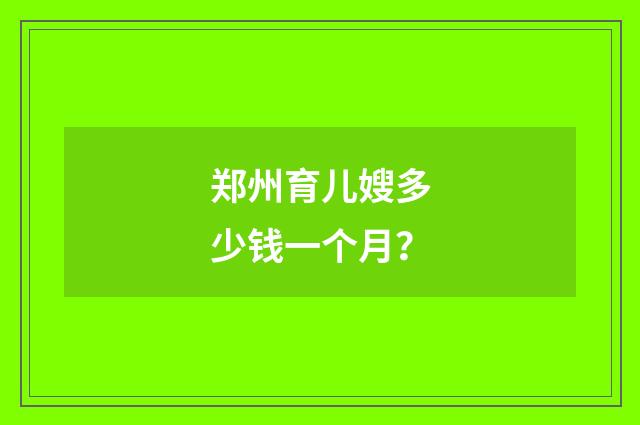 郑州育儿嫂多少钱一个月？