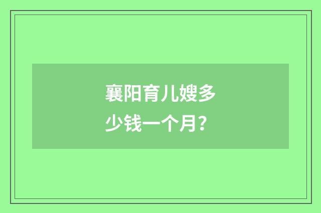 襄阳育儿嫂多少钱一个月？