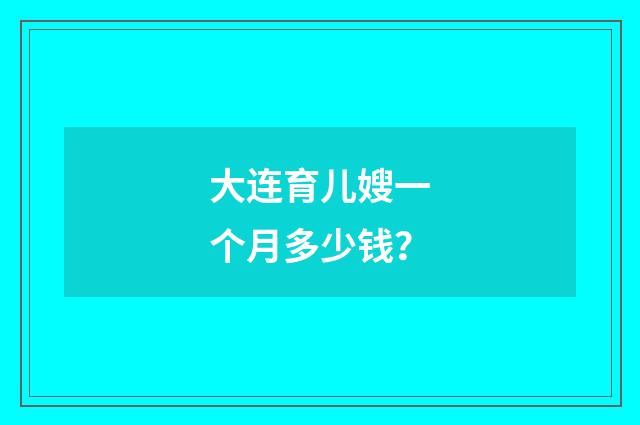 大连育儿嫂一个月多少钱？