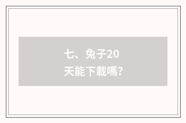 七、兔子20天能下載嗎？