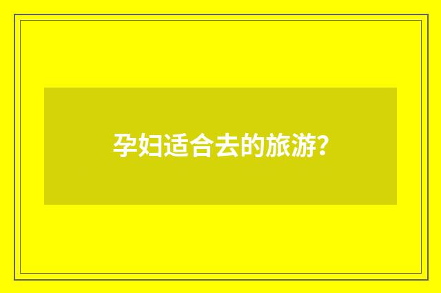 孕妇适合去的旅游？