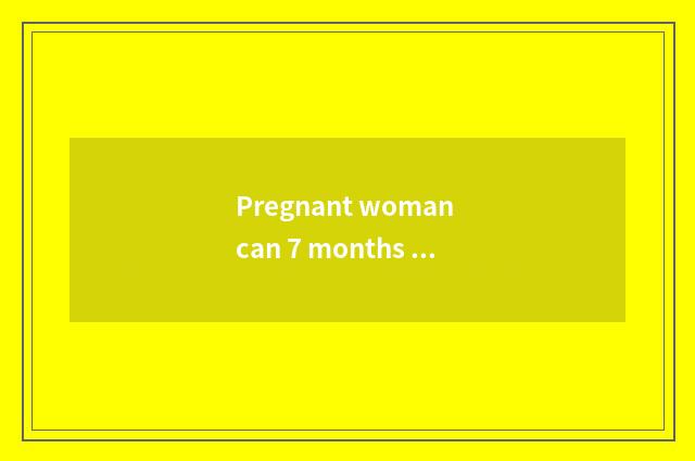 Pregnant woman can 7 months go out to travel?