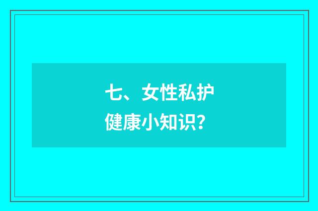 七、女性私护健康小知识?