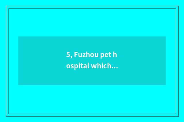 5, Fuzhou pet hospital which good?