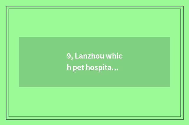 9, Lanzhou which pet hospital is good?