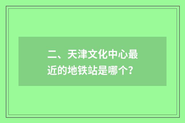 二、天津文化中心最近的地铁站是哪个?