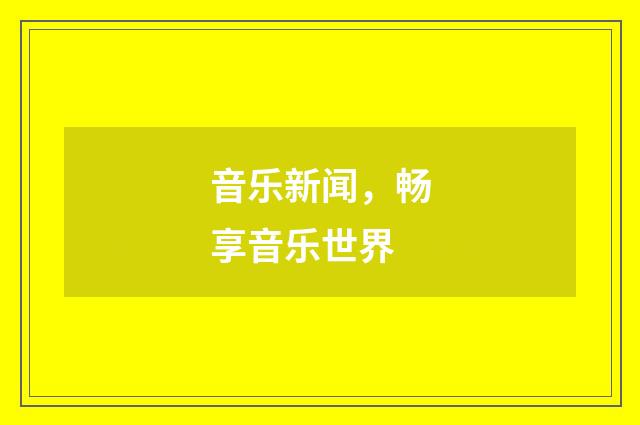 音乐新闻，畅享音乐世界