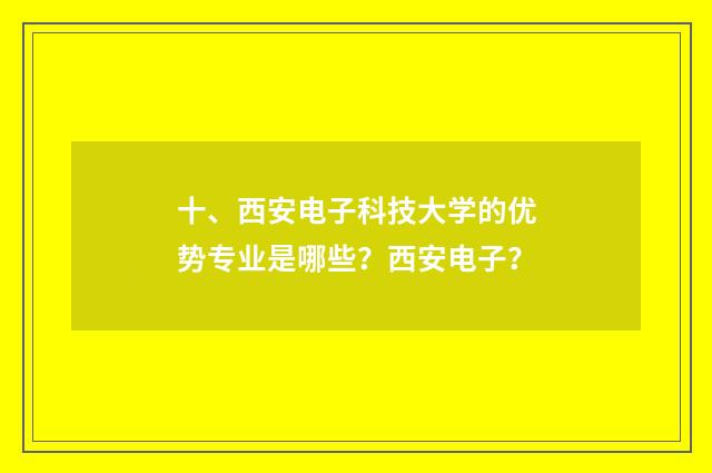 十、西安电子科技大学的优势专业是哪些？西安电子？