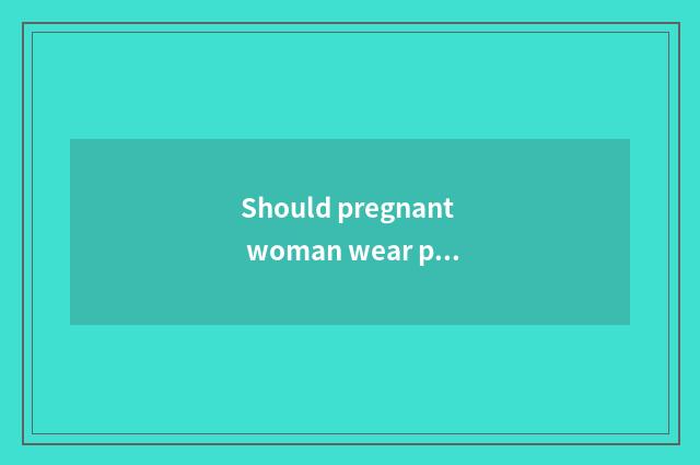 Should pregnant woman wear pregnant woman pants?