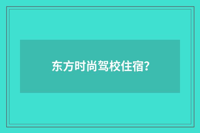 东方时尚驾校住宿?