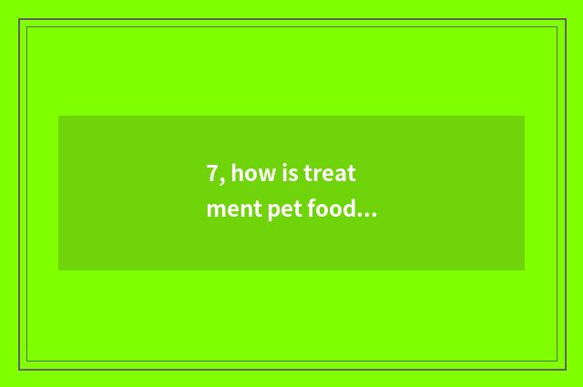 7, how is treatment pet food obtained?