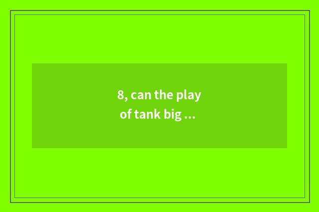 8, can the play of tank big fight that oneself open?