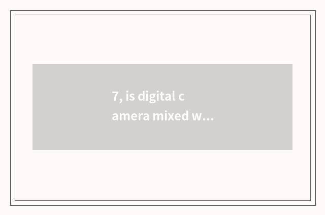 7, is digital camera mixed without optical scorch be opposite automatically anxi